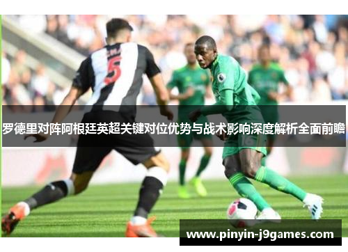 罗德里对阵阿根廷英超关键对位优势与战术影响深度解析全面前瞻