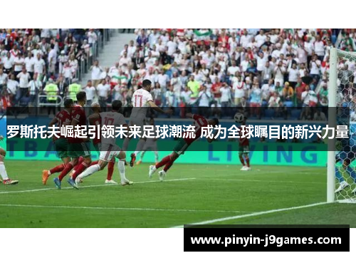 罗斯托夫崛起引领未来足球潮流 成为全球瞩目的新兴力量