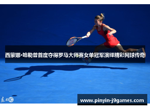 西蒙娜·哈勒普首度夺得罗马大师赛女单冠军演绎精彩网球传奇