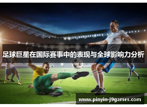 足球巨星在国际赛事中的表现与全球影响力分析 足球巨星在国际赛事中的表现与全球影响力分析