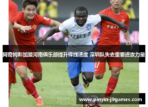 阿奇姆彭加盟河南俱乐部提升锋线速度 深圳队失去重要进攻力量 阿奇姆彭加盟河南俱乐部提升锋线速度 深圳队失去重要进攻力量
