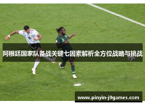 阿根廷国家队备战关键七因素解析全方位战略与挑战 阿根廷国家队备战关键七因素解析全方位战略与挑战