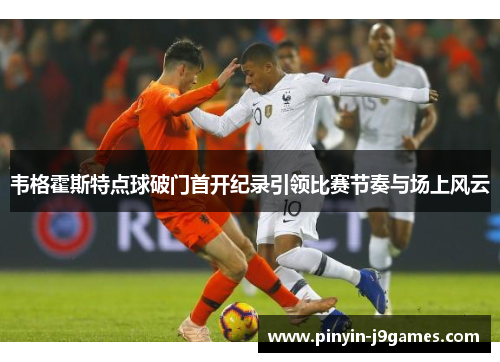 韦格霍斯特点球破门首开纪录引领比赛节奏与场上风云