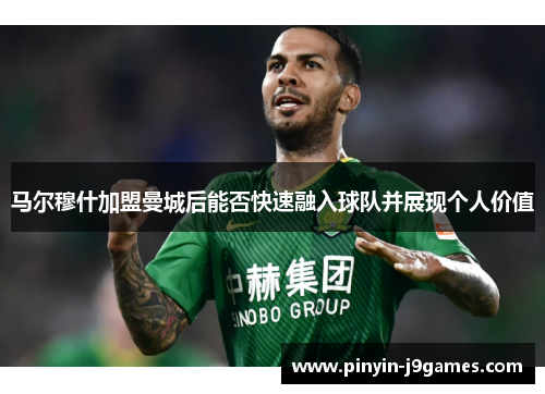 马尔穆什加盟曼城后能否快速融入球队并展现个人价值 马尔穆什加盟曼城后能否快速融入球队并展现个人价值