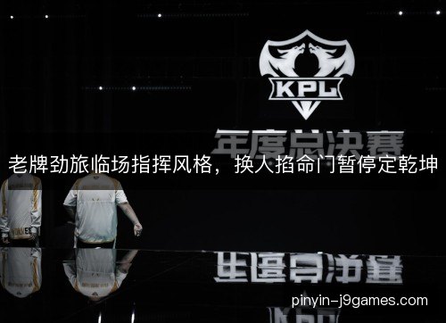 老牌劲旅临场指挥风格，换人掐命门暂停定乾坤