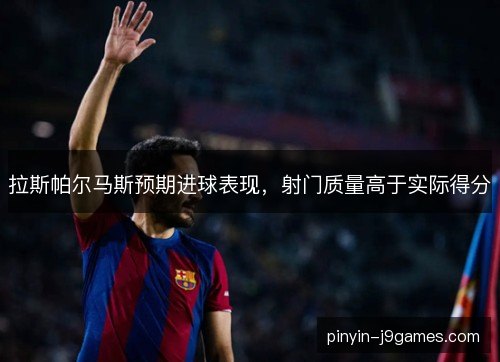 拉斯帕尔马斯预期进球表现,射门质量高于实际得分 拉斯帕尔马斯预期进球表现,射门质量高于实际得分
