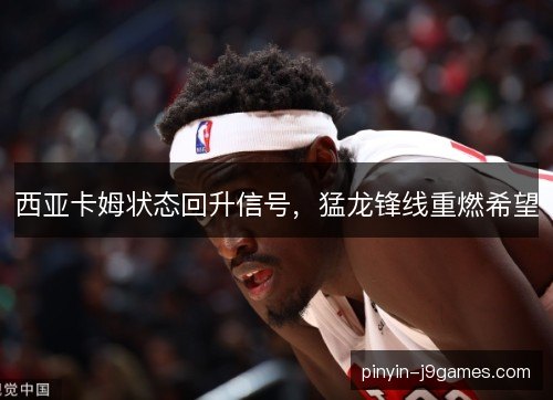 西亚卡姆状态回升信号,猛龙锋线重燃希望 西亚卡姆状态回升信号,猛龙锋线重燃希望