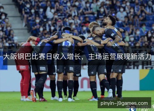 大阪钢巴比赛日收入增长，主场运营展现新活力